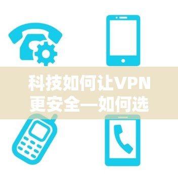 科技如何让VPN更安全—如何选择可靠的VPN服务