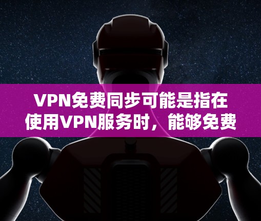 VPN免费同步可能是指在使用VPN服务时，能够免费同步到另一个设备的IP地址或内容，但通常，VPN都是收费的，尤其是免费的VPN平台可能有月费或更低的使用限制。以下是一些可能的解决方案