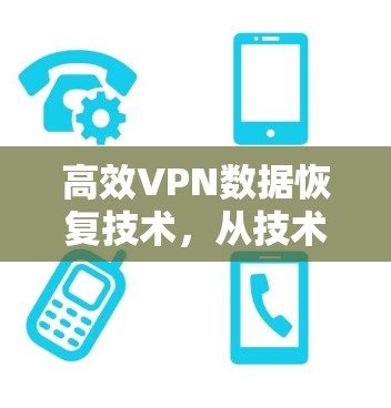 高效VPN数据恢复技术，从技术到用户体验的全面解决方案