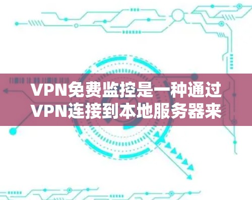 VPN免费监控是一种通过VPN连接到本地服务器来实时或在线监控网络活动的技术。以下是一些关于如何获取VPN免费监控的具体建议