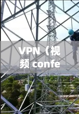 VPN（视频 conferencing）是通过网络进行视频通话的工具，广泛应用于商业、教育和娱乐等领域。VPN分为国内和国际两种，每种类型都有其特点和适用场景