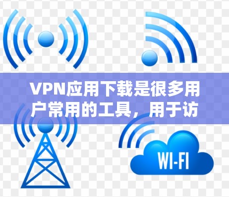 VPN应用下载是很多用户常用的工具，用于访问国外的互联网。以下是一些常见的VPN应用推荐，以及下载步骤