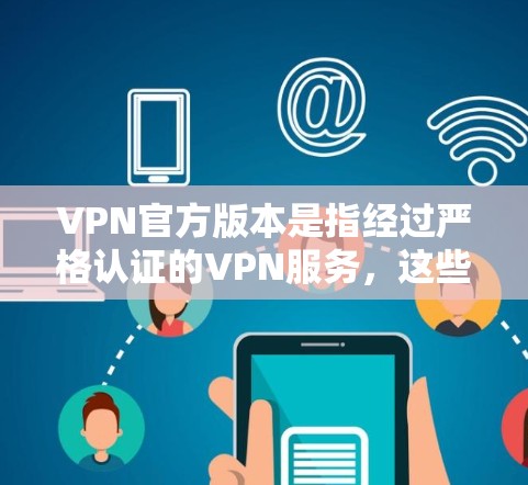 VPN官方版本是指经过严格认证的VPN服务，这些服务通常提供全面的安全防护和功能，帮助用户在保持网络连接的同时，保护隐私和数据安全。以下是关于VPN官方版本的一些关键信息