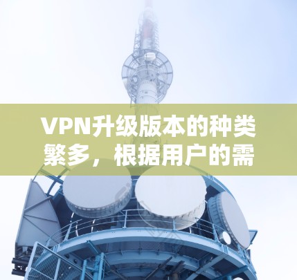 VPN升级版本的种类繁多，根据用户的需求和功能需求，以下是几款比较知名且具有代表性的VPN升级版本，它们在速度、安全性、兼容性和用户体验等方面各有不同