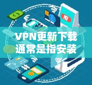 VPN更新下载通常是指安装到最新版本的VPN软件。具体步骤如下