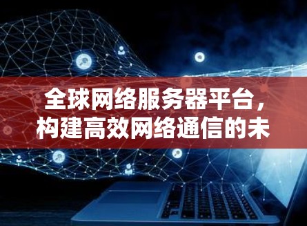 全球网络服务器平台，构建高效网络通信的未来