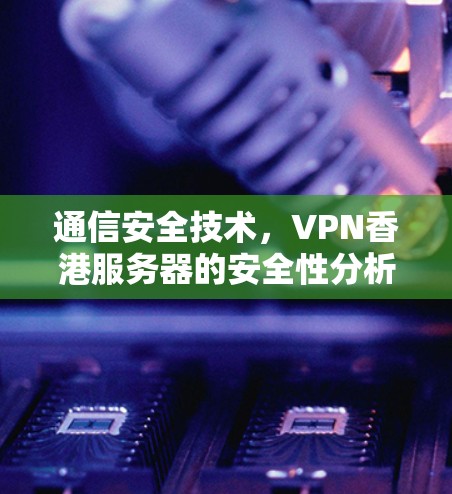 通信安全技术，VPN香港服务器的安全性分析