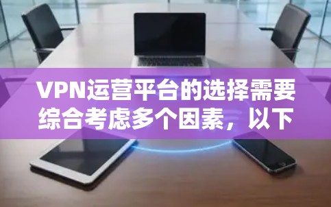 VPN运营平台的选择需要综合考虑多个因素，以下是对优质VPN平台的推荐和综合评估