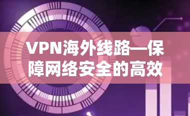 VPN海外线路—保障网络安全的高效传输