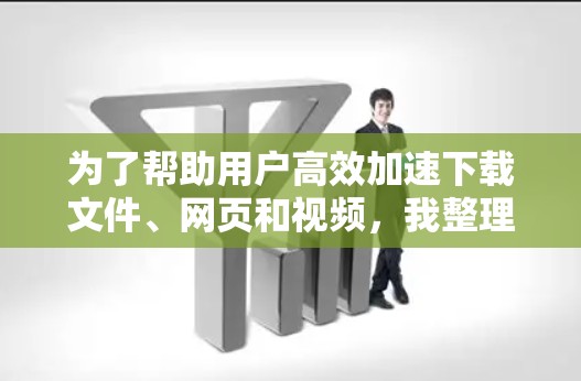 为了帮助用户高效加速下载文件、网页和视频，我整理了以下推荐的加速器软件，并根据不同的使用场景进行了分类推荐
