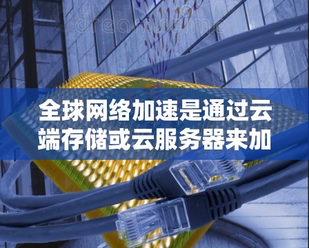 全球网络加速是通过云端存储或云服务器来加速数据传输的技术，使得用户可以在任何设备上使用互联网。以下是关于全球网络加速的一些关键点和建议