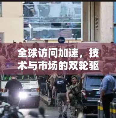 全球访问加速，技术与市场的双轮驱动