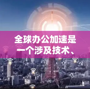 全球办公加速是一个涉及技术、政策、文化和组织结构多方面的复杂问题。以下是对这一主题的分点总结和分析