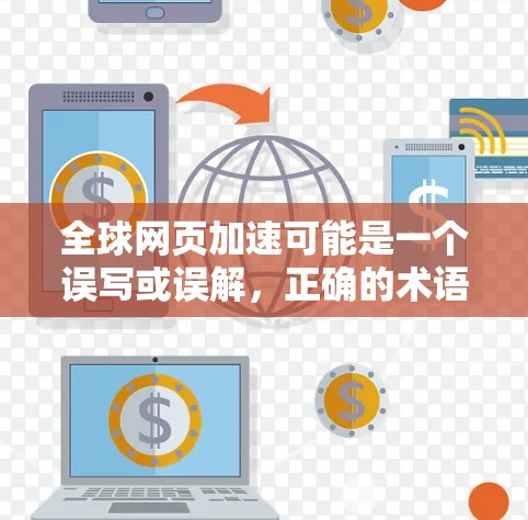 全球网页加速可能是一个误写或误解，正确的术语应为网页加速技术或工具。以下是对相关问题的详细解答
