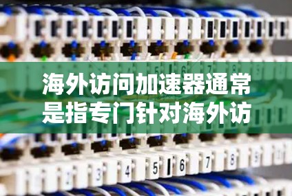 海外访问加速器通常是指专门针对海外访问活动设计的工具或平台，旨在帮助用户提高翻译、搜索或内容呈现效率。以下是一些可能的方面和功能