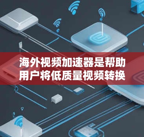 海外视频加速器是帮助用户将低质量视频转换为高质量视频的工具，通常在国际频道、国际音乐频道或国际视频平台上有提供。以下是一些推荐的海外视频加速器，并涵盖其主要功能和适用场景