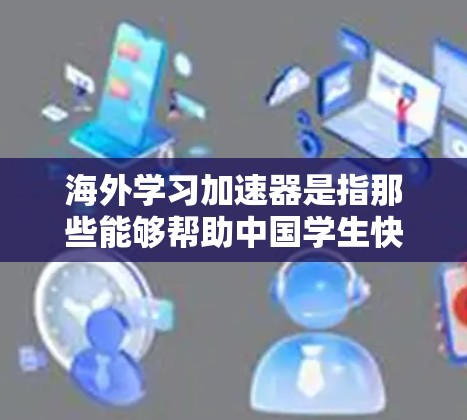 海外学习加速器是指那些能够帮助中国学生快速申请并办理国外学习许可的机构、平台或工具。这些加速器通常通过提供便捷的申请流程、资源推荐或学习课程，帮助学生更快地完成申请，节省时间