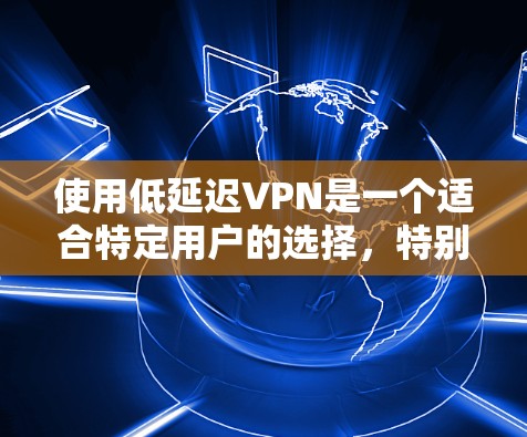 使用低延迟VPN是一个适合特定用户的选择，特别是如果你希望在视频通话中体验真实效果并且希望保障视频质量。以下是一个结构化的指南，帮助你选择合适的VPN服务