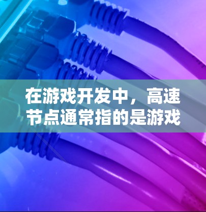 在游戏开发中，高速节点通常指的是游戏运行时提供了一定性能提升的节点或组件。这些节点可能包括优化的硬件、软件、网络等，共同作用使得游戏运行得特别快，尤其是在高速网络或特定硬件环境下