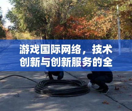游戏国际网络，技术创新与创新服务的全球化发展