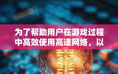 为了帮助用户在游戏过程中高效使用高速网络，以下是一个综合推荐的玩家游戏VPN列表，涵盖不同的需求和安全考虑