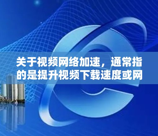 关于视频网络加速，通常指的是提升视频下载速度或网络连接的效率。以下是一些可能相关的内容，但请注意，具体情况取决于你的具体需求和设备设置