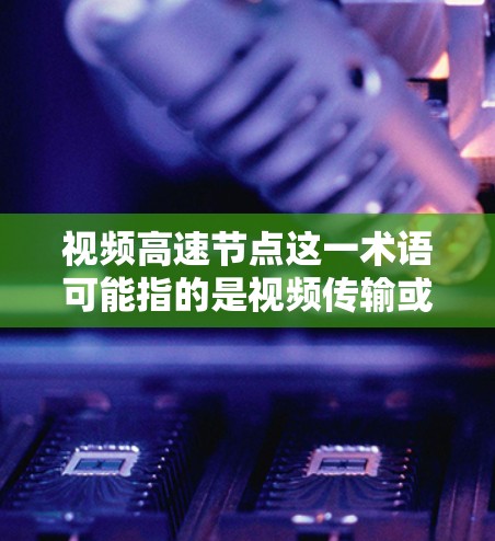 视频高速节点这一术语可能指的是视频传输或流媒体中的高速节点，具体含义可能因上下文而异。以下是一些可能的解释