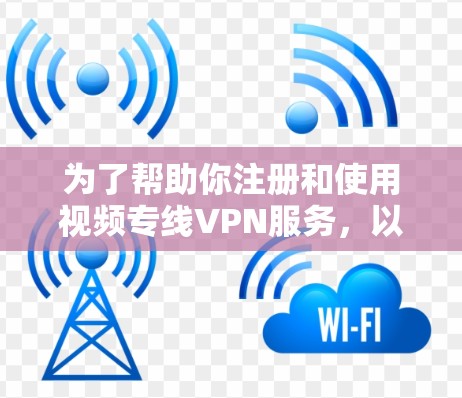 为了帮助你注册和使用视频专线VPN服务，以下是一个详细的步骤指南