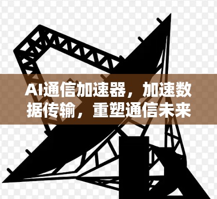 AI通信加速器，加速数据传输，重塑通信未来