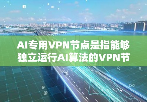 AI专用VPN节点是指能够独立运行AI算法的VPN节点，这些节点具备以下特点