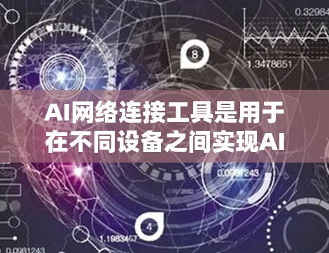 AI网络连接工具是用于在不同设备之间实现AI模型连接和交互的工具，广泛应用于医疗、教育、金融等领域。以下是对这些工具的详细总结及实用建议