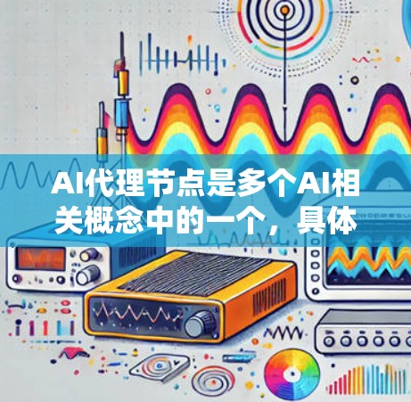 AI代理节点是多个AI相关概念中的一个，具体含义可能因上下文而异。以下是对AI代理节点的分类和解释