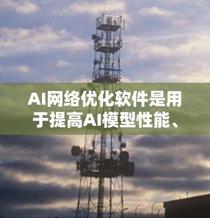 AI网络优化软件是用于提高AI模型性能、优化网络结构和调整超参数的工具。以下是一些常用的AI网络优化软件及其特点
