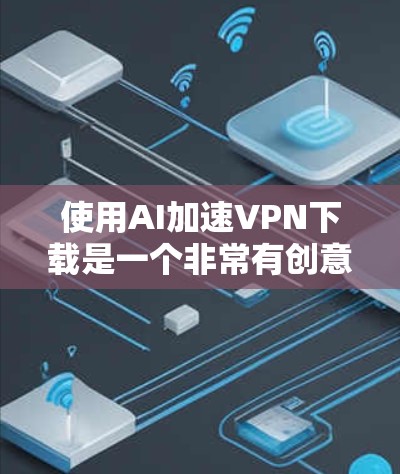 使用AI加速VPN下载是一个非常有创意的技术，结合了人工智能和VPN的技术，旨在提升下载速度和使用效率。以下是一些关于如何通过AI加速VPN下载的逐步指南