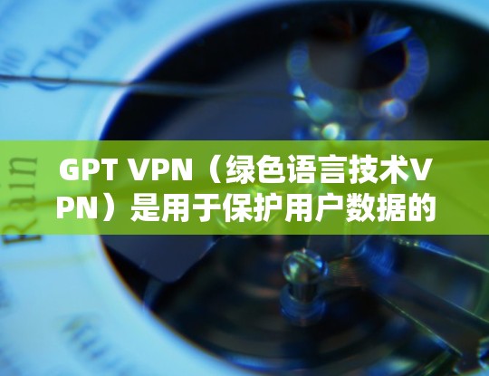 GPT VPN（绿色语言技术VPN）是用于保护用户数据的VPN服务，通过加密技术和防火墙配置，可以防止未经授权的访问和数据泄露。以下是关于GPT VPN节点的详细介绍和推荐