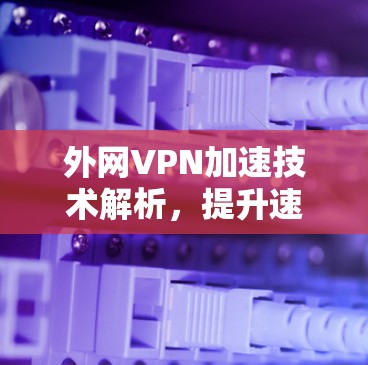 外网VPN加速技术解析，提升速度的必选方案
