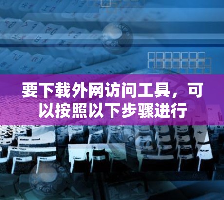 要下载外网访问工具，可以按照以下步骤进行