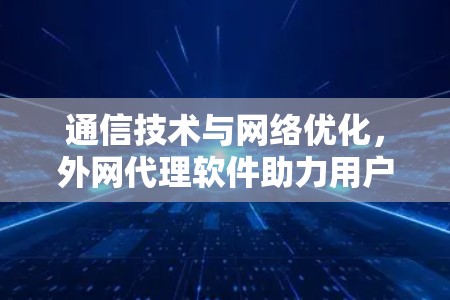 通信技术与网络优化，外网代理软件助力用户幸福感