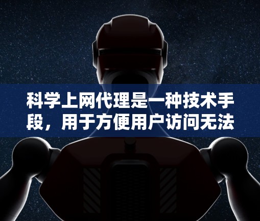 科学上网代理是一种技术手段，用于方便用户访问无法直接访问的科学计算资源。以下是关于科学上网代理的详细总结