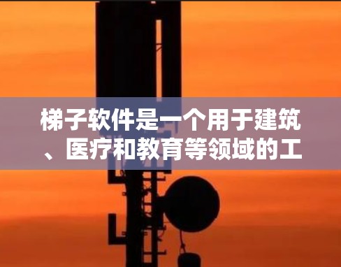 梯子软件是一个用于建筑、医疗和教育等领域的工具，旨在提高安全意识和使用技能。以下是几种常见的梯子软件及其特点