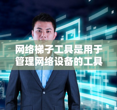 网络梯子工具是用于管理网络设备的工具，通常指的是路由器、交换机、网线等设备。梯子结构类似于建筑中的梯子，用来连接不同的网络设备，实现数据流量的传输和管理。以下是关于网络梯子工具的详细介绍