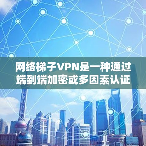 网络梯子VPN是一种通过端到端加密或多因素认证连接多个设备的VPN服务，旨在保护用户的数据和隐私。以下是详细的使用步骤和优势分析