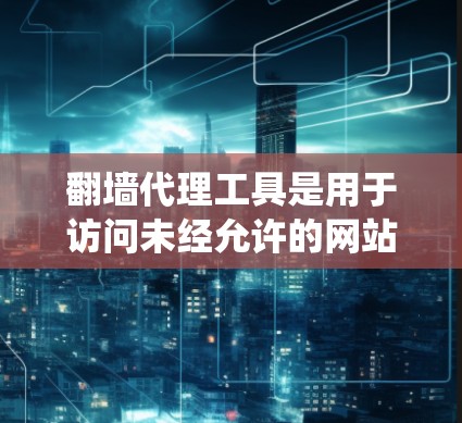 翻墙代理工具是用于访问未经允许的网站的技术手段，通常涉及分布式系统和云存储以提高访问效率和安全性。以下是一个系统化的学习指南