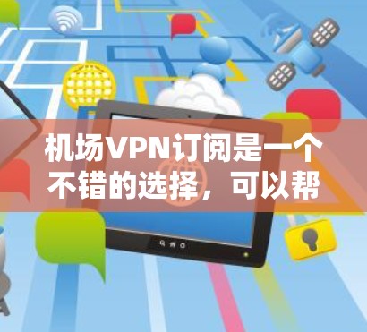 机场VPN订阅是一个不错的选择，可以帮助你在机场上高效地访问互联网资源，比如电影、音乐、游戏等。以下是关于机场VPN订阅的一些有用信息和建议