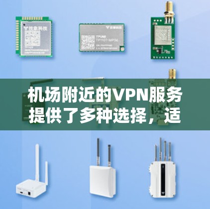 机场附近的VPN服务提供了多种选择，适合不同的人群和需求。以下是对这些VPN特点、功能以及使用情况的总结