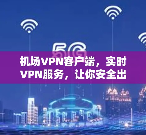 机场VPN客户端，实时VPN服务，让你安全出行的解决方案