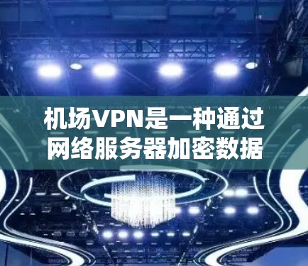 机场VPN是一种通过网络服务器加密数据的技术，通常限制在特定机场使用。以下是关于机场VPN的详细分析
