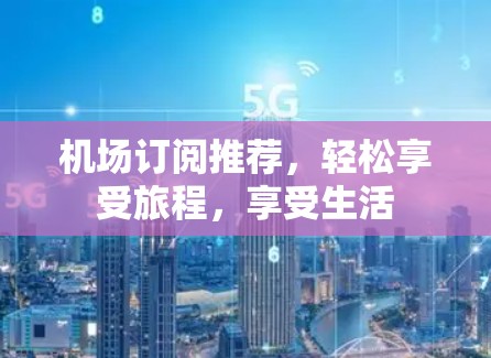 机场订阅推荐，轻松享受旅程，享受生活
