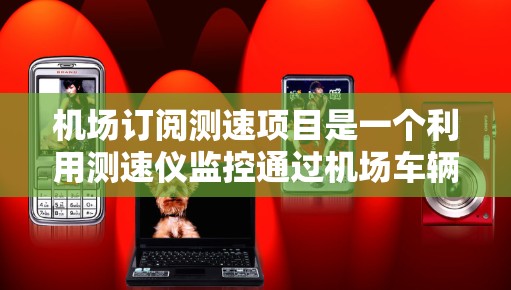 机场订阅测速项目是一个利用测速仪监控通过机场车辆的技术措施，旨在优化交通管理，减少拥堵并提升出行舒适度。以下是对该项目的一些详细分析