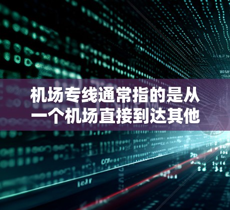 机场专线通常指的是从一个机场直接到达其他城市或地区的交通工具。以下是一些常见的机场专线线路